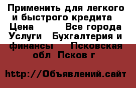 Применить для легкого и быстрого кредита › Цена ­ 123 - Все города Услуги » Бухгалтерия и финансы   . Псковская обл.,Псков г.